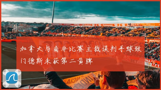 加拿大与南非比赛主裁误判手球致门德斯未获第二黄牌