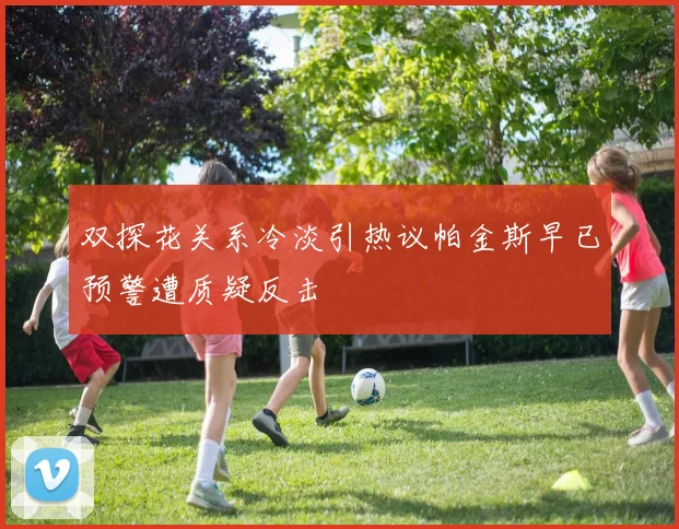双探花关系冷淡引热议帕金斯早已预警遭质疑反击