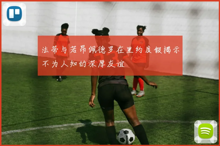 法蒂与若昂佩德罗在里约度假揭示不为人知的深厚友谊