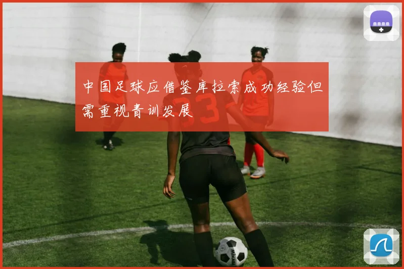 中国足球应借鉴库拉索成功经验但需重视青训发展