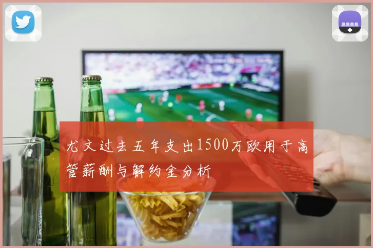 尤文过去五年支出1500万欧用于高管薪酬与解约金分析