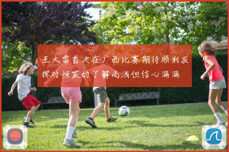 王大雷首次在广西比赛期待顺利发挥对恒宸的了解尚浅但信心满满