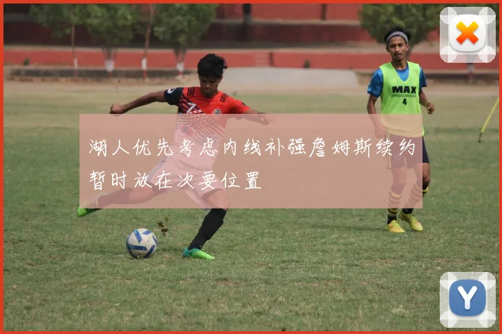 湖人优先考虑内线补强詹姆斯续约暂时放在次要位置