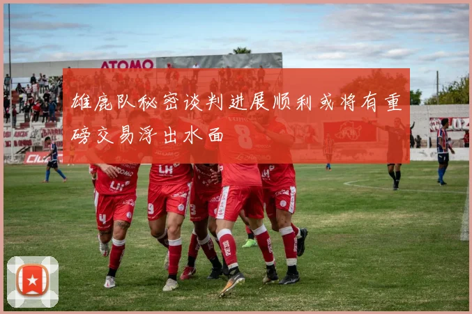 雄鹿队秘密谈判进展顺利或将有重磅交易浮出水面