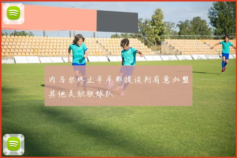 内马尔终止辛辛那提谈判有意加盟其他美职联球队