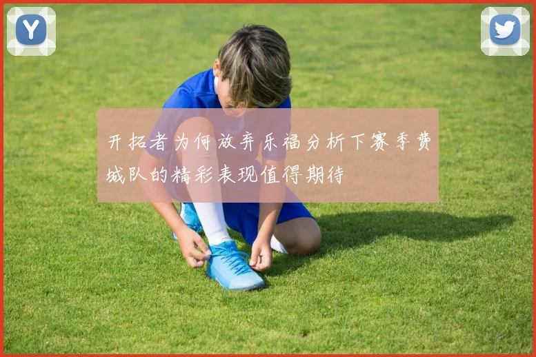 开拓者为何放弃乐福分析下赛季费城队的精彩表现值得期待