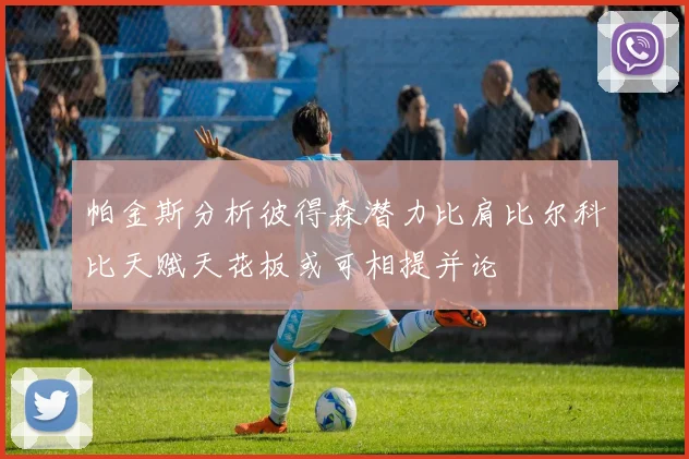 帕金斯分析彼得森潜力比肩比尔科比天赋天花板或可相提并论