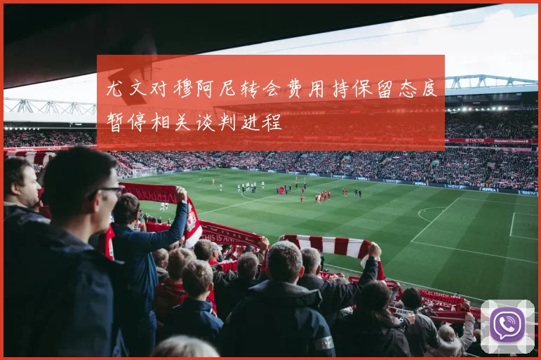 尤文对穆阿尼转会费用持保留态度暂停相关谈判进程