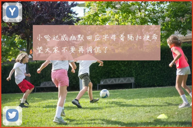 小哈达威幽默回应字母哥隔扣梗希望大家不要再调侃了