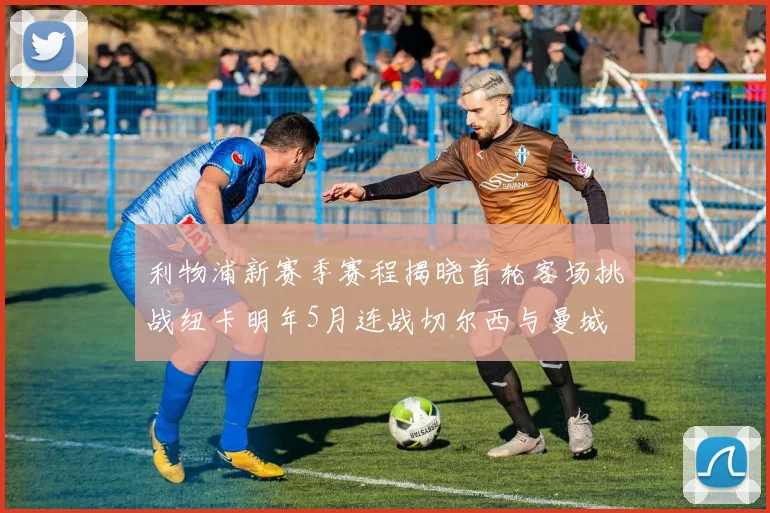 利物浦新赛季赛程揭晓首轮客场挑战纽卡明年5月连战切尔西与曼城