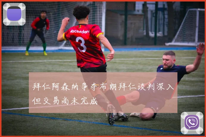 拜仁阿森纳争夺布朗拜仁谈判深入但交易尚未完成