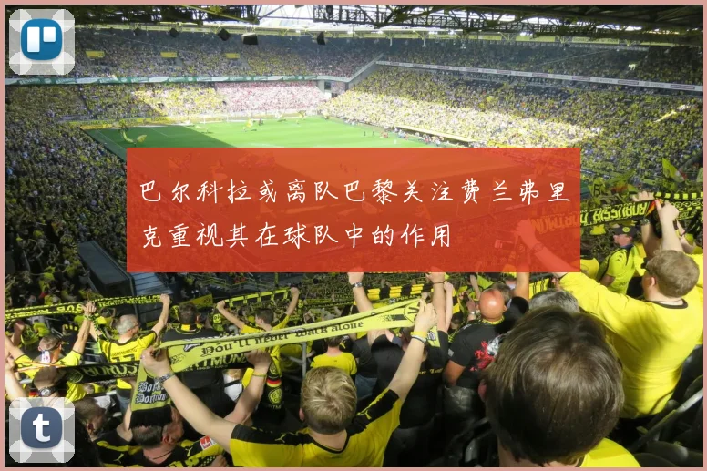 巴尔科拉或离队巴黎关注费兰弗里克重视其在球队中的作用