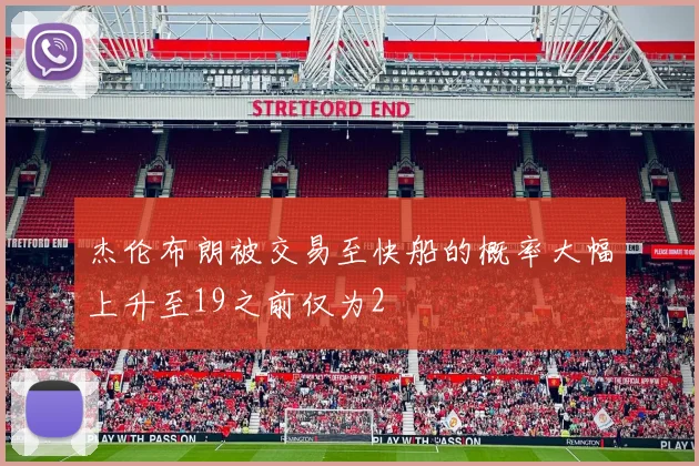 杰伦布朗被交易至快船的概率大幅上升至19之前仅为2