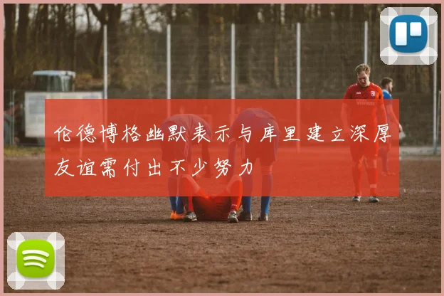 伦德博格幽默表示与库里建立深厚友谊需付出不少努力